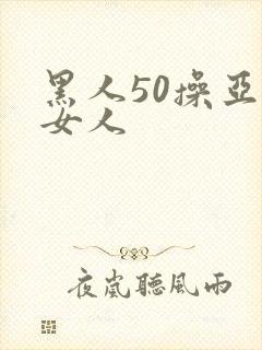 黑人50操亚洲女人