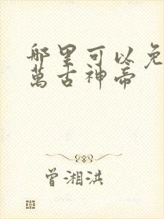 哪里可以免费听万古神帝