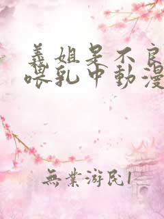 义姐是不良妈妈喂乳中动漫