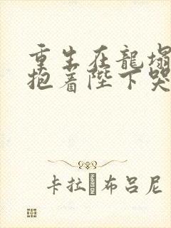 重生在龙塌宠妃抱着陛下哭短剧