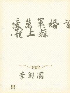 亿万军婚 首长,宠上瘾