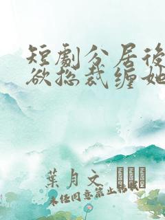 短剧分居后,禁欲总裁缠她上瘾