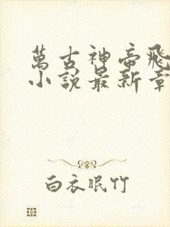 万古神帝飞天鱼小说最新章节列表