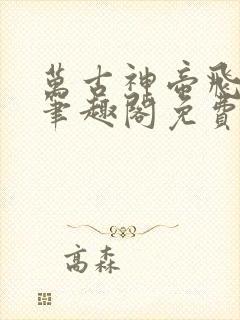 万古神帝飞天鱼笔趣阁免费无弹窗