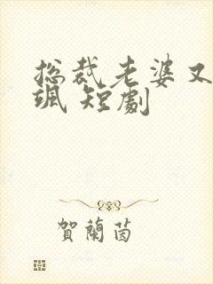 总裁老婆又美又飒 短剧