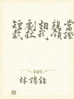 短剧相亲当天总裁拉我领证全集