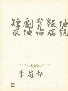 短剧背叛他的人求他治病观看