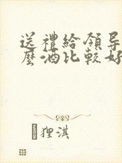 送礼给领导送什么酒比较好