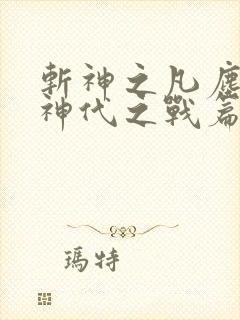 斩神之凡尘神域神代之战篇