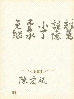 免费小说离婚后继承了亿万家产