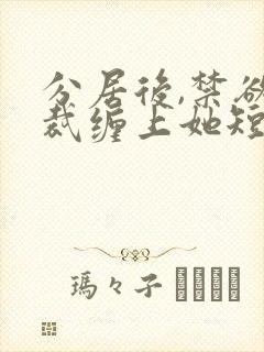 分居后,禁欲总裁缠上她短剧