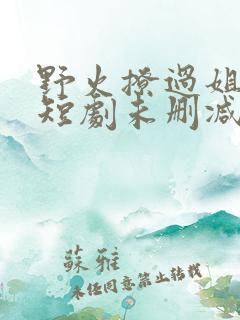 野火撩过姐姐心短剧未删减版