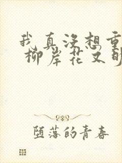 我真没想重生啊 柳岸花又明 小说