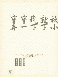 宝宝我就放进去弄一下下小说