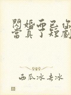 闪婚而已你怎么当真了短剧全集免费观看