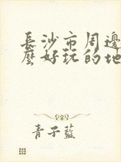 长沙市周边有什么好玩的地方