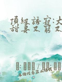 顶级诱宠:大叔甜妻又穷又野