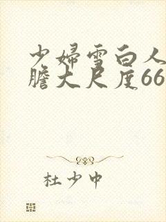 少妇雪白人体大胆大尺度666