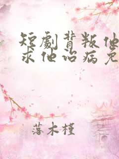 短剧背叛他的人求他治病免费