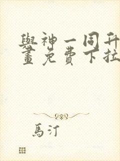 与神一同升级漫画免费下拉式六漫画