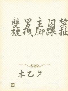 双男主囚禁逃跑被拽脚踝扯回来小说