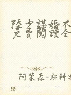 陆少谋婚不由你免费阅读全文