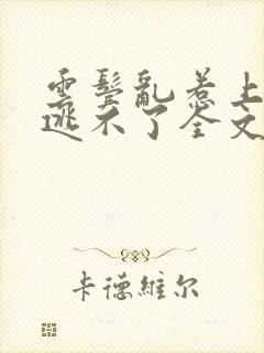 云鬓乱惹上权臣逃不了全文