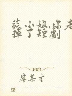 苏小姐,你老公掉了短剧