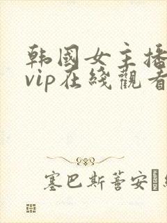 韩国女主播大秀vip在线观看