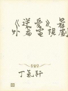 《逆爱》最新番外篇电视剧