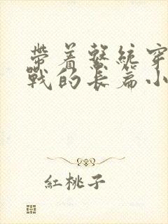 带着系统穿越抗战的长篇小说