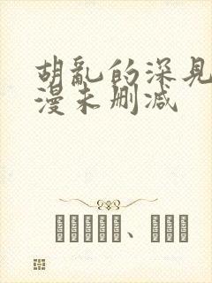 胡乱的深见君动漫未删减