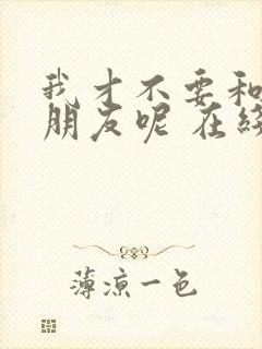 我才不要和你做朋友呢 在线观看