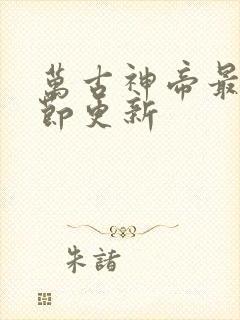 万古神帝最新章节更新