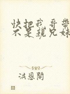 快把我哥带走是不是亲兄妹