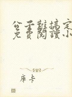 公子难搞定全文免费阅读小说无弹窗