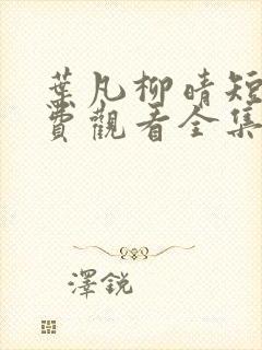 叶凡柳晴短剧免费观看全集高清