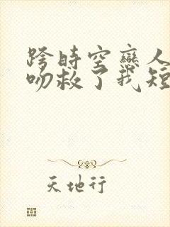 跨时空恋人你的吻救了我短剧