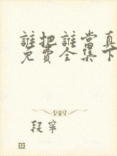 谁把谁当真漫画免费全集下拉式漫画