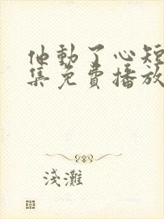 他动了心短剧全集免费播放