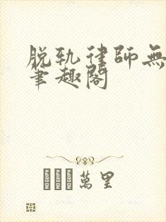 脱轨律师无删除笔趣阁