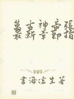 万古神帝张若尘最新章节指南