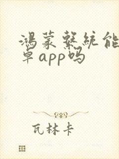 鸿蒙系统能用安卓app吗