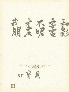 我才不要和你做朋友呢电影在线看