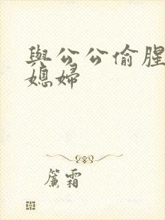 与公公偷腥的儿媳妇