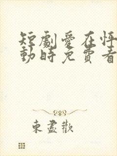 短剧爱在怦然心动时免费看