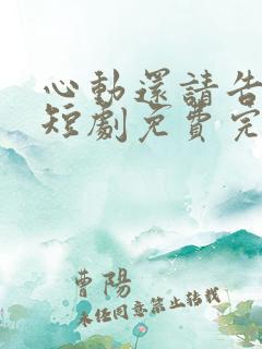 心动还请告诉我短剧免费完整版观看