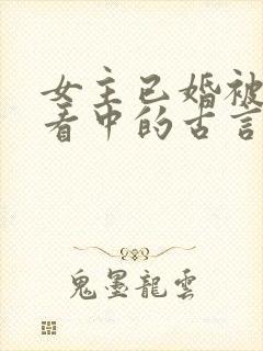 女主已婚被男主看中的古言