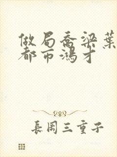 做局乔梁叶心仪都市鸿才