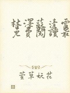 林泽苏清雪全文免费阅读最新章节更